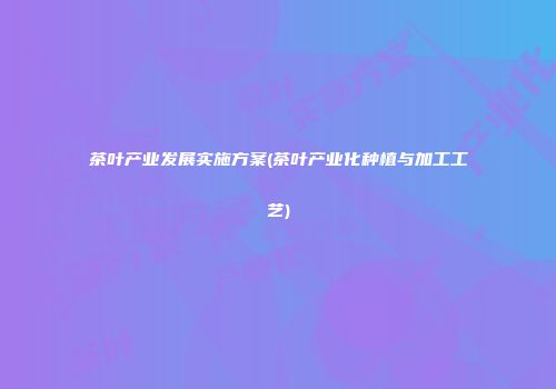 茶叶产业发展实施方案(茶叶产业化种植与加工工艺)
