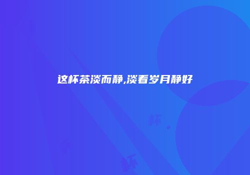 这杯茶淡而静,淡看岁月静好