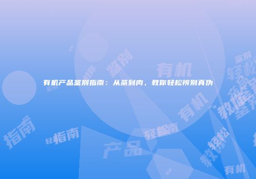 有机产品鉴别指南：从茶到肉，教你轻松辨别真伪