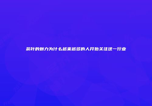 茶叶的魅力为什么越来越多的人开始关注这一行业