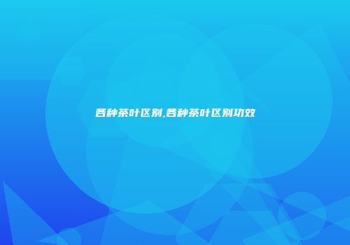 各种茶叶区别,各种茶叶区别功效