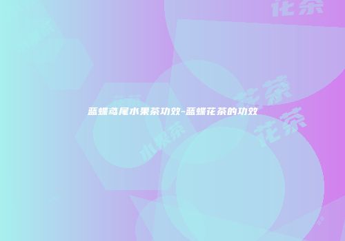 蓝蝶鸢尾水果茶功效-蓝蝶花茶的功效