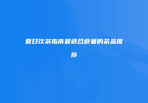 夏日饮茶指南最适合避暑的茶品推荐