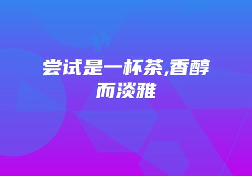 尝试是一杯茶,香醇而淡雅