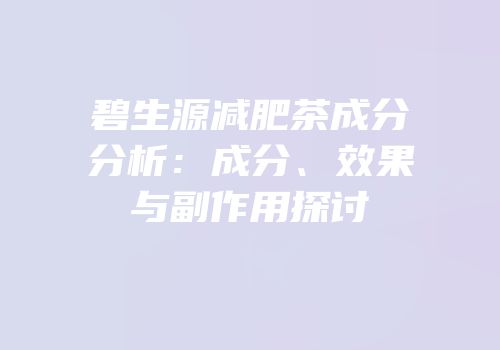 碧生源减肥茶成分分析：成分、效果与副作用探讨