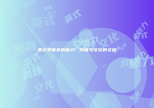 英式早餐茶的魅力：风味与文化的交融