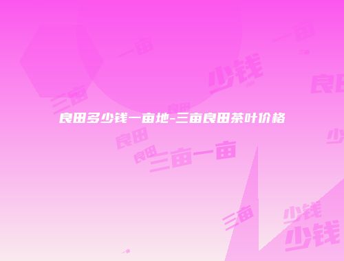 良田多少钱一亩地-三亩良田茶叶价格