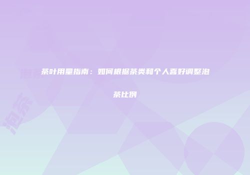 茶叶用量指南：如何根据茶类和个人喜好调整泡茶比例