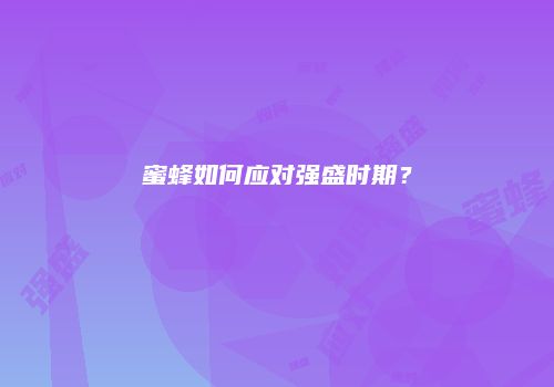 蜜蜂如何应对强盛时期？