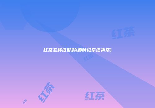 红茶怎样泡好喝(哪种红茶泡卖茶)