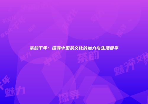 茶韵千年：探寻中国茶文化的魅力与生活哲学