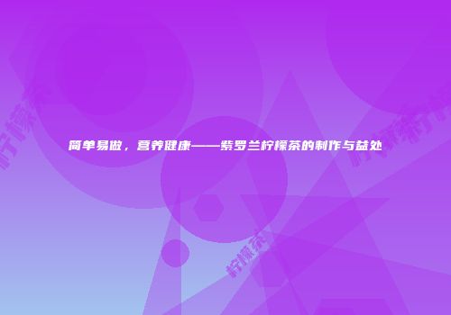 简单易做，营养健康——紫罗兰柠檬茶的制作与益处