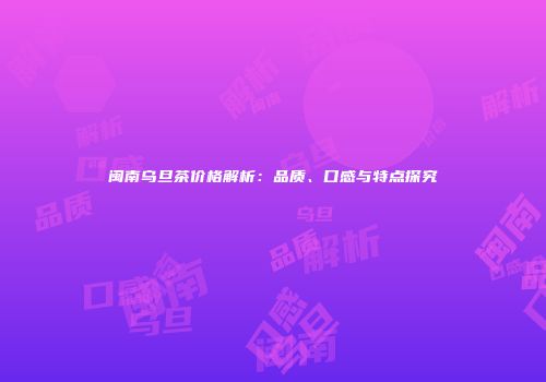 闽南乌旦茶价格解析：品质、口感与特点探究