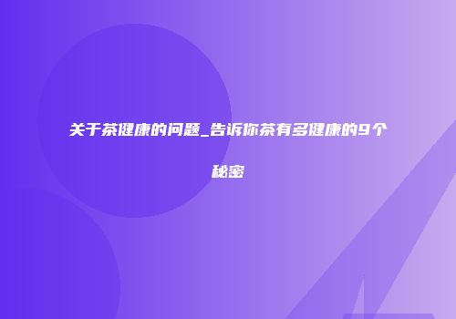 关于茶健康的问题_告诉你茶有多健康的9个秘密