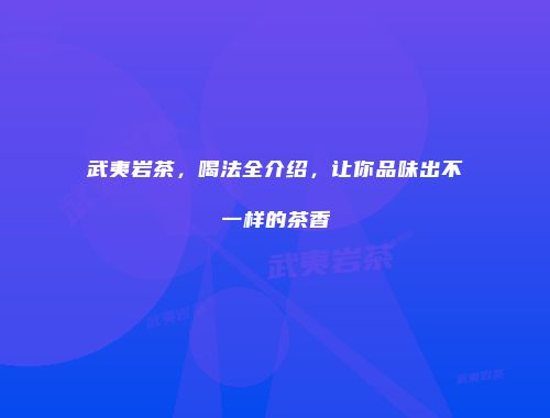 武夷岩茶，喝法全介绍，让你品味出不一样的茶香