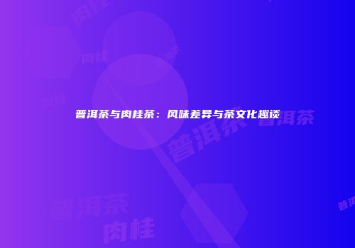 普洱茶与肉桂茶：风味差异与茶文化趣谈