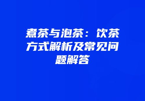 煮茶与泡茶：饮茶方式解析及常见问题解答