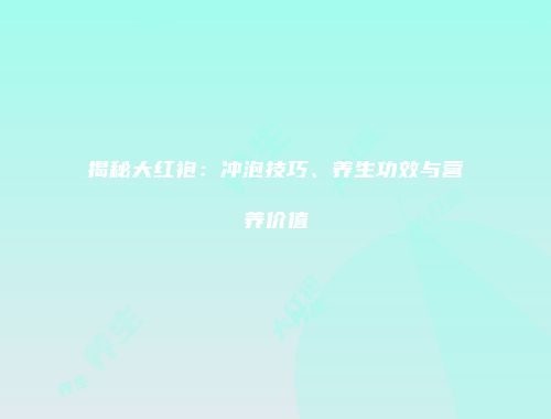 揭秘大红袍：冲泡技巧、养生功效与营养价值