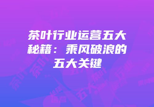 茶叶行业运营五大秘籍：乘风破浪的五大关键
