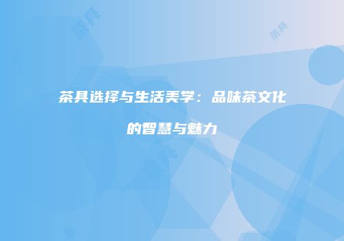 茶具选择与生活美学：品味茶文化的智慧与魅力