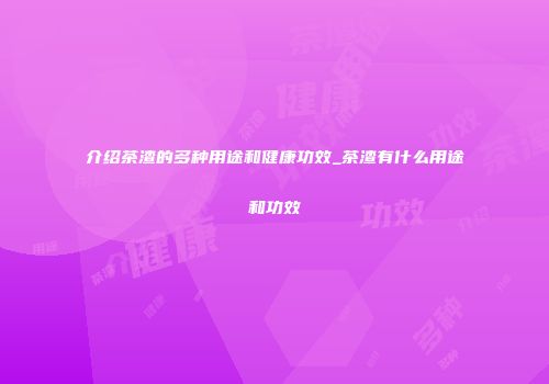 介绍茶渣的多种用途和健康功效_茶渣有什么用途和功效