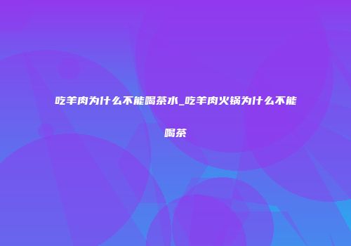 吃羊肉为什么不能喝茶水_吃羊肉火锅为什么不能喝茶