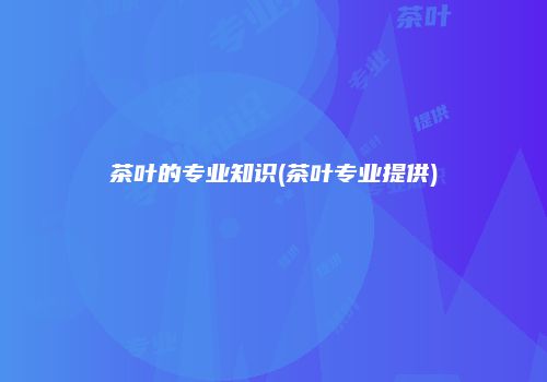 茶叶的专业知识(茶叶专业提供)
