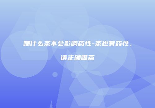 喝什么茶不会影响药性-茶也有药性，请正确喝茶