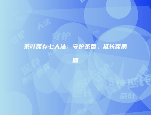 茶叶保存七大法：守护茶香，延长保质期
