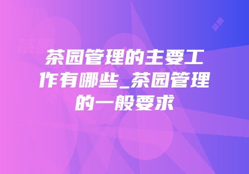 茶园管理的主要工作有哪些_茶园管理的一般要求