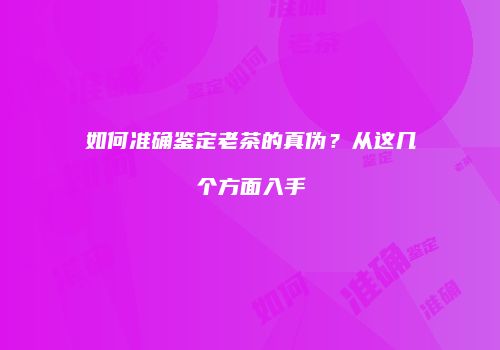 如何准确鉴定老茶的真伪？从这几个方面入手