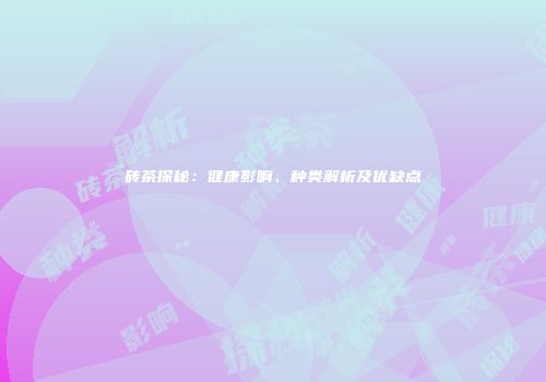 砖茶探秘：健康影响、种类解析及优缺点