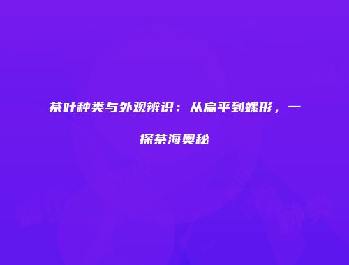 茶叶种类与外观辨识：从扁平到螺形，一探茶海奥秘