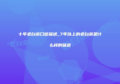 十年老白茶口感描述_7年以上的老白茶是什么样的味道