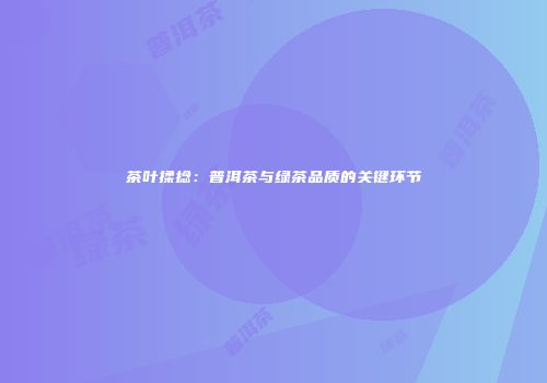 茶叶揉捻：普洱茶与绿茶品质的关键环节