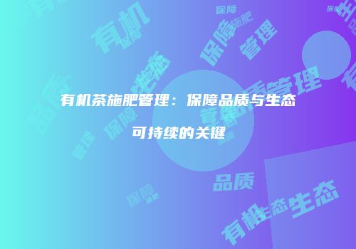有机茶施肥管理：保障品质与生态可持续的关键