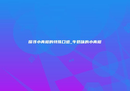 探寻小青柑的特殊口感_牛奶味的小青柑