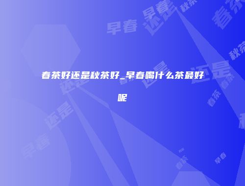 春茶好还是秋茶好_早春喝什么茶最好呢