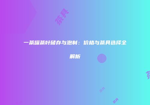 一茶罐茶叶储存与泡制：价格与茶具选择全解析