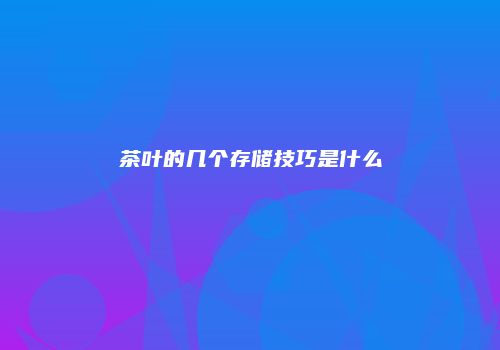 茶叶的几个存储技巧是什么