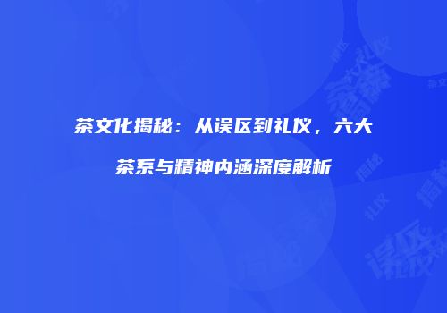 茶文化揭秘：从误区到礼仪，六大茶系与精神内涵深度解析