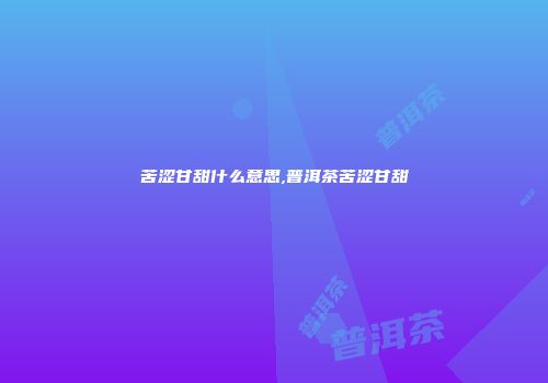 苦涩甘甜什么意思,普洱茶苦涩甘甜