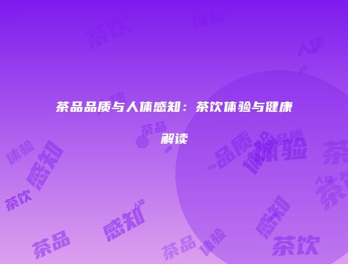 茶品品质与人体感知：茶饮体验与健康解读