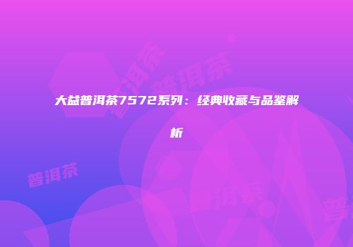 大益普洱茶7572系列：经典收藏与品鉴解析