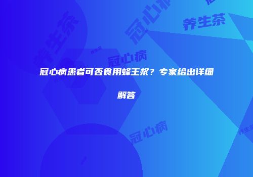 冠心病患者可否食用蜂王浆？专家给出详细解答