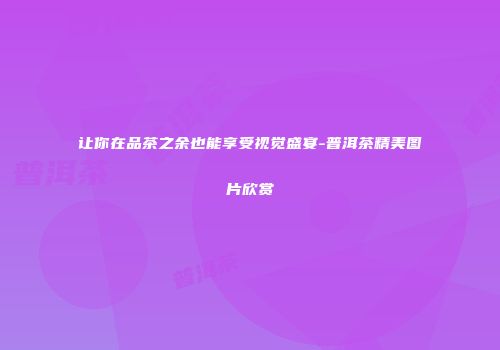 让你在品茶之余也能享受视觉盛宴-普洱茶精美图片欣赏