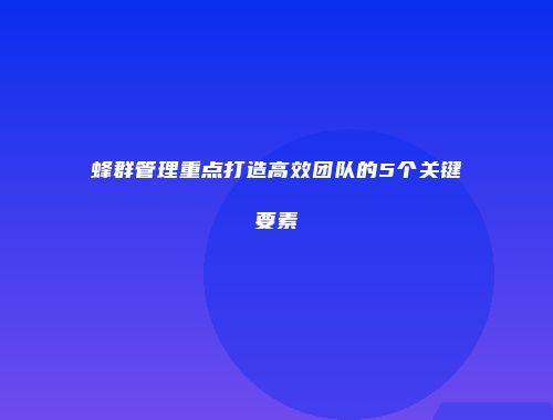 蜂群管理重点打造高效团队的5个关键要素