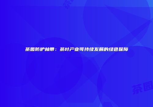 茶园防护林带：茶叶产业可持续发展的绿色保障