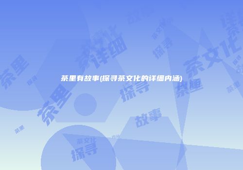茶里有故事(探寻茶文化的详细内涵)