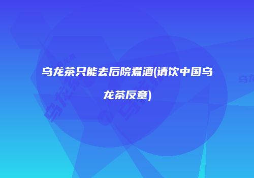 乌龙茶只能去后院煮酒(请饮中国乌龙茶反章)
